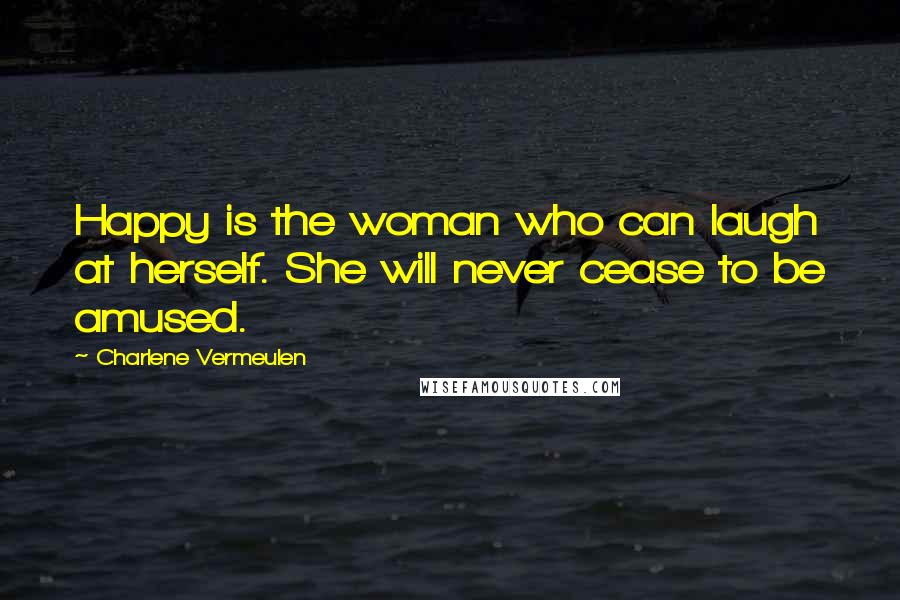 Charlene Vermeulen Quotes: Happy is the woman who can laugh at herself. She will never cease to be amused.