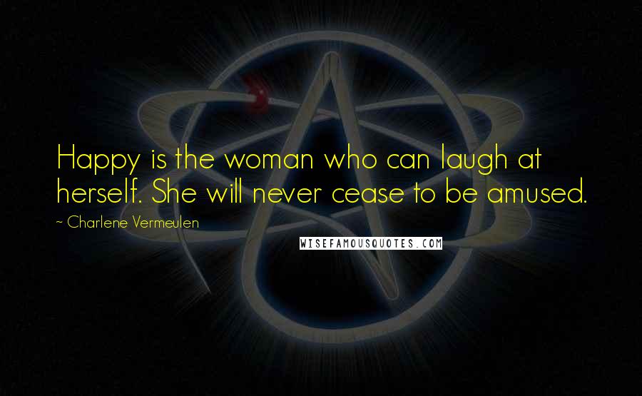 Charlene Vermeulen Quotes: Happy is the woman who can laugh at herself. She will never cease to be amused.