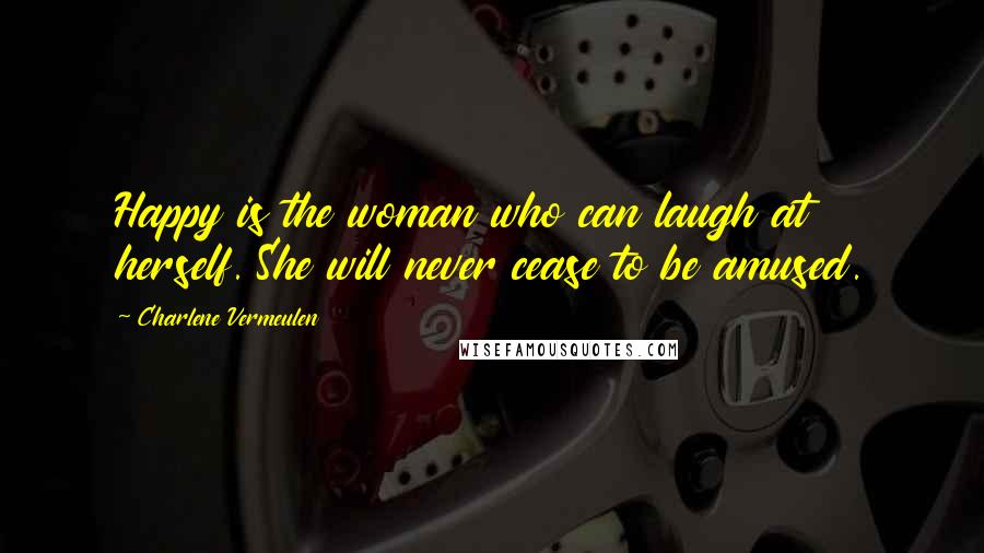 Charlene Vermeulen Quotes: Happy is the woman who can laugh at herself. She will never cease to be amused.