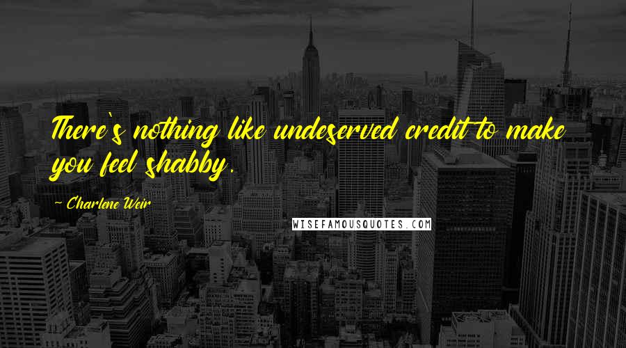 Charlene Weir Quotes: There's nothing like undeserved credit to make you feel shabby.