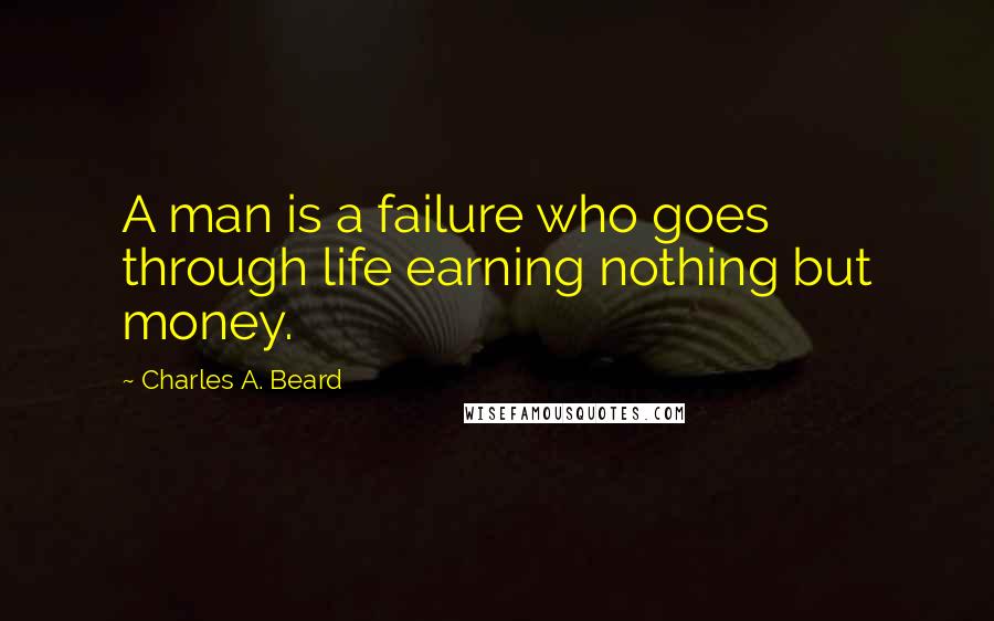 Charles A. Beard Quotes: A man is a failure who goes through life earning nothing but money.