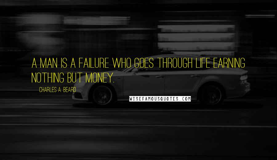 Charles A. Beard Quotes: A man is a failure who goes through life earning nothing but money.