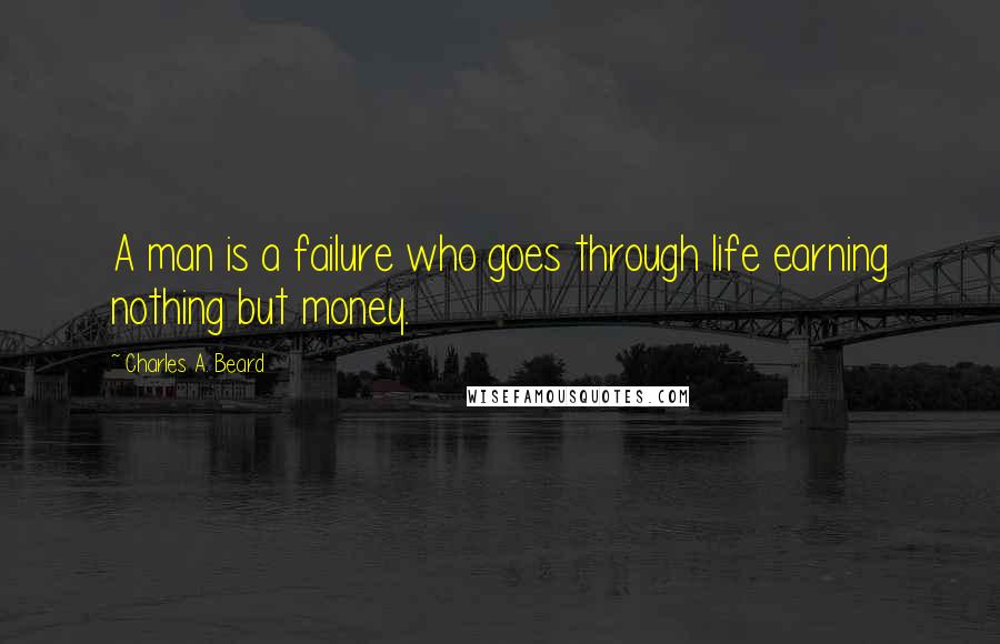 Charles A. Beard Quotes: A man is a failure who goes through life earning nothing but money.