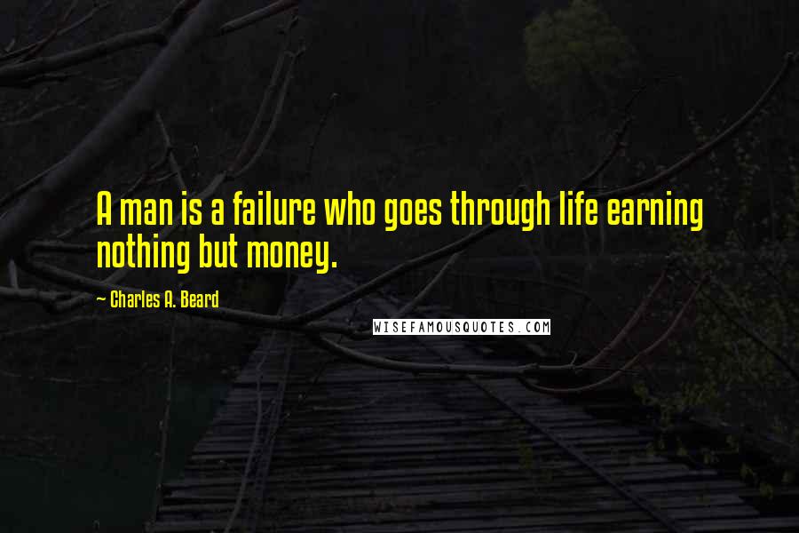 Charles A. Beard Quotes: A man is a failure who goes through life earning nothing but money.