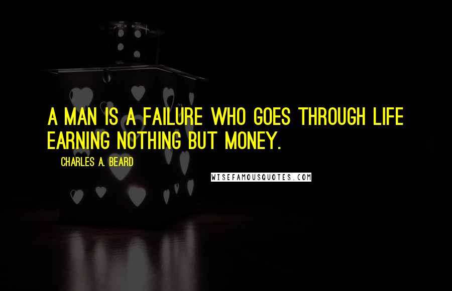 Charles A. Beard Quotes: A man is a failure who goes through life earning nothing but money.