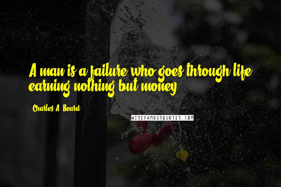 Charles A. Beard Quotes: A man is a failure who goes through life earning nothing but money.