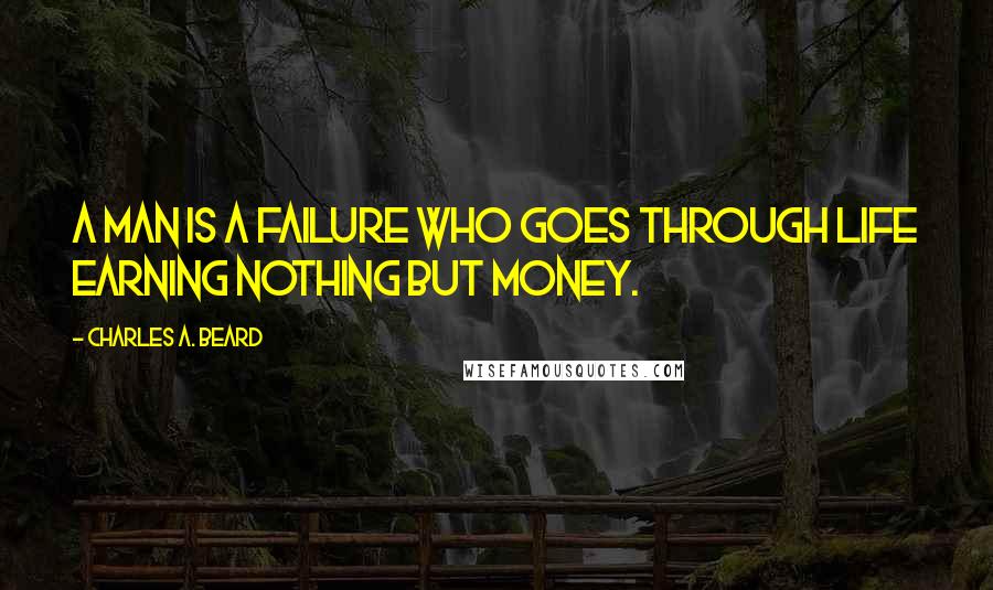 Charles A. Beard Quotes: A man is a failure who goes through life earning nothing but money.