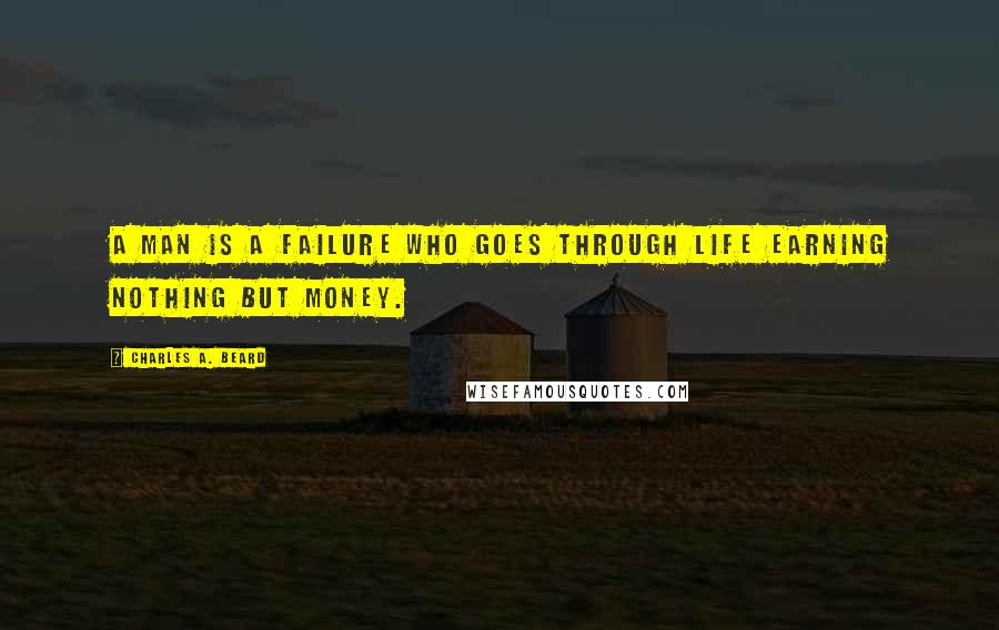 Charles A. Beard Quotes: A man is a failure who goes through life earning nothing but money.