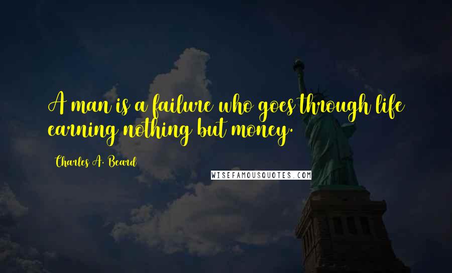 Charles A. Beard Quotes: A man is a failure who goes through life earning nothing but money.