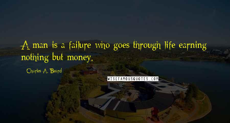 Charles A. Beard Quotes: A man is a failure who goes through life earning nothing but money.