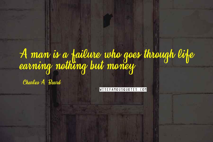 Charles A. Beard Quotes: A man is a failure who goes through life earning nothing but money.