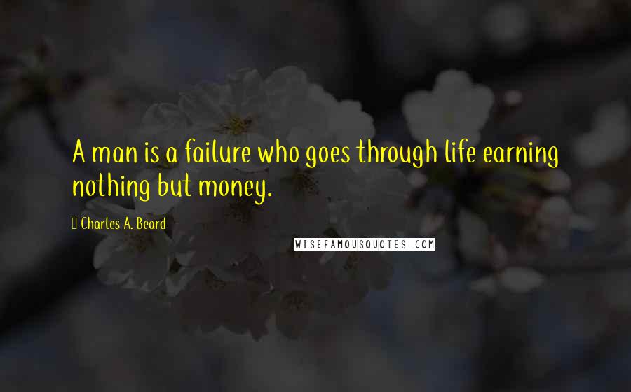 Charles A. Beard Quotes: A man is a failure who goes through life earning nothing but money.