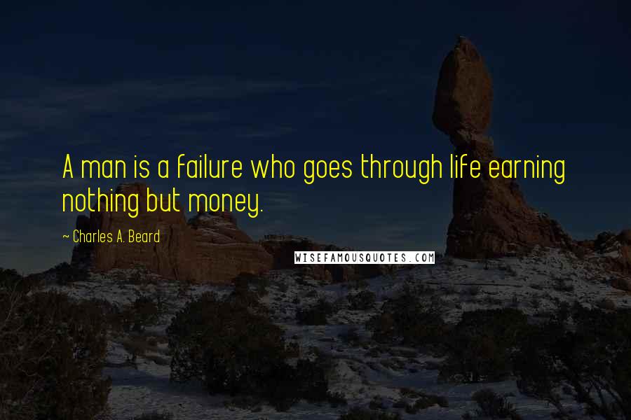 Charles A. Beard Quotes: A man is a failure who goes through life earning nothing but money.