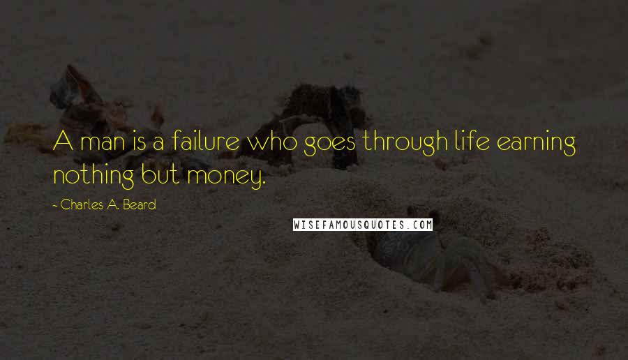 Charles A. Beard Quotes: A man is a failure who goes through life earning nothing but money.