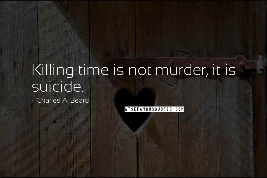 Charles A. Beard Quotes: Killing time is not murder, it is suicide.