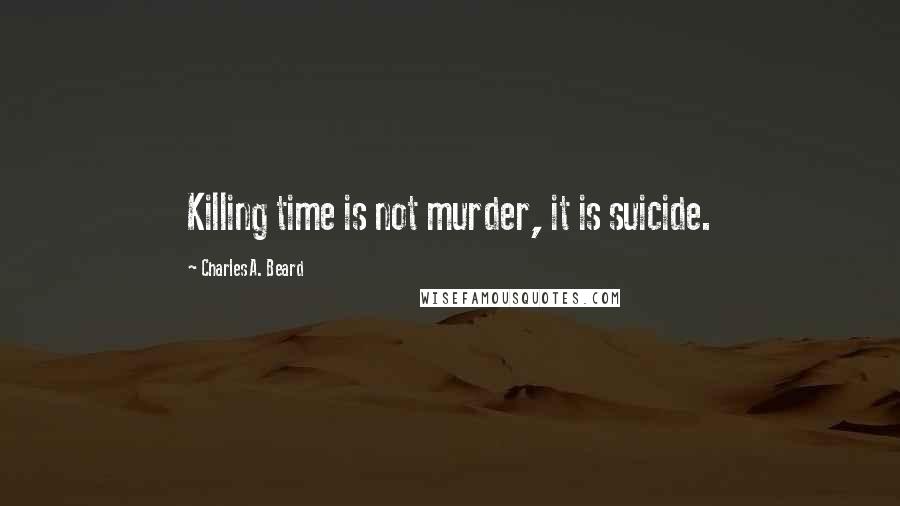 Charles A. Beard Quotes: Killing time is not murder, it is suicide.