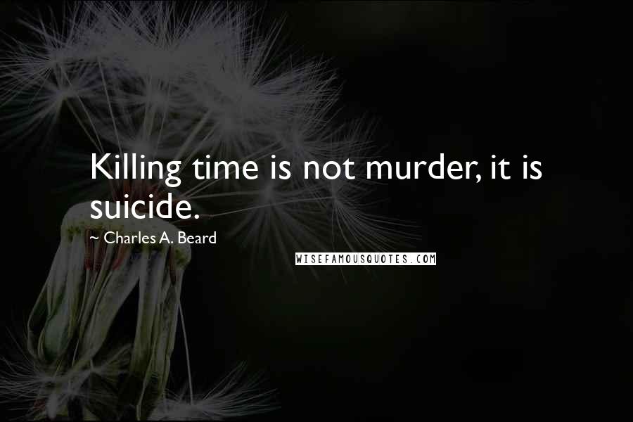 Charles A. Beard Quotes: Killing time is not murder, it is suicide.