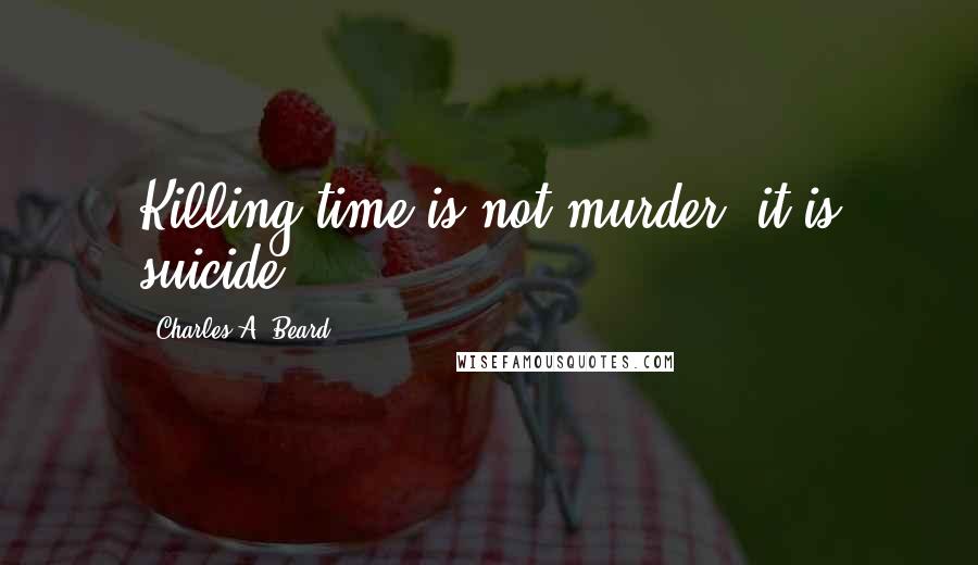 Charles A. Beard Quotes: Killing time is not murder, it is suicide.