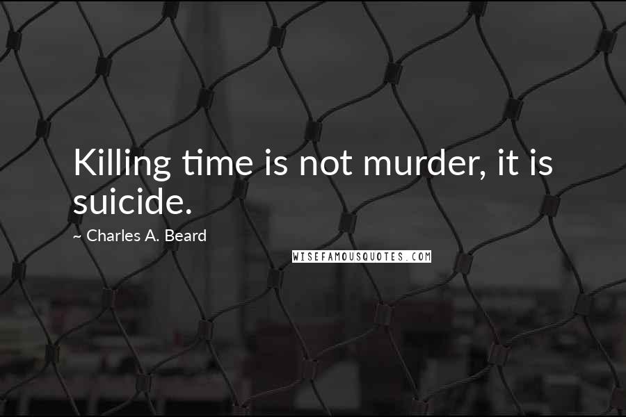 Charles A. Beard Quotes: Killing time is not murder, it is suicide.