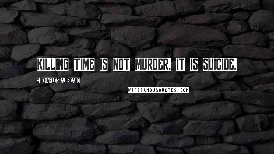 Charles A. Beard Quotes: Killing time is not murder, it is suicide.