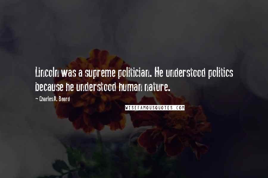 Charles A. Beard Quotes: Lincoln was a supreme politician. He understood politics because he understood human nature.
