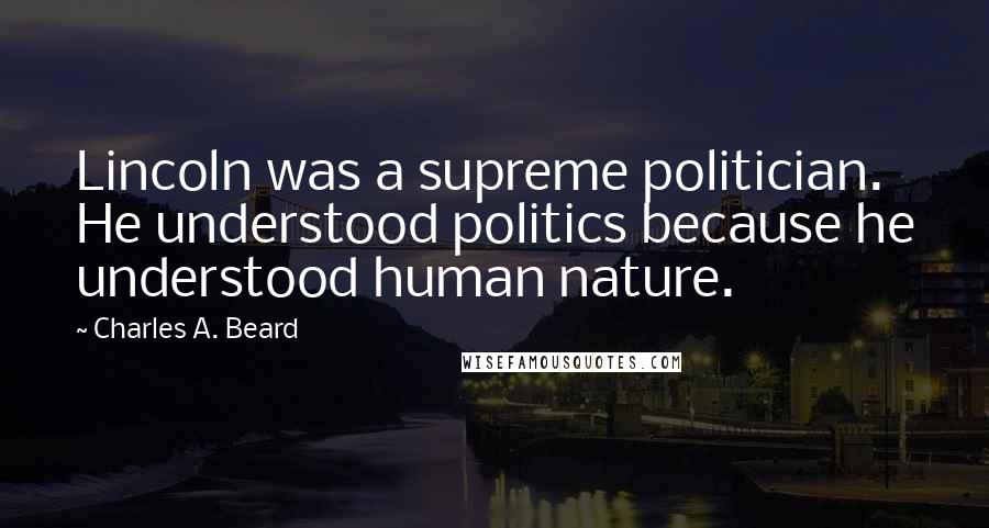 Charles A. Beard Quotes: Lincoln was a supreme politician. He understood politics because he understood human nature.
