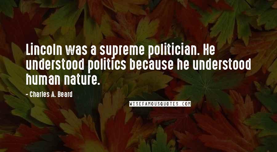 Charles A. Beard Quotes: Lincoln was a supreme politician. He understood politics because he understood human nature.