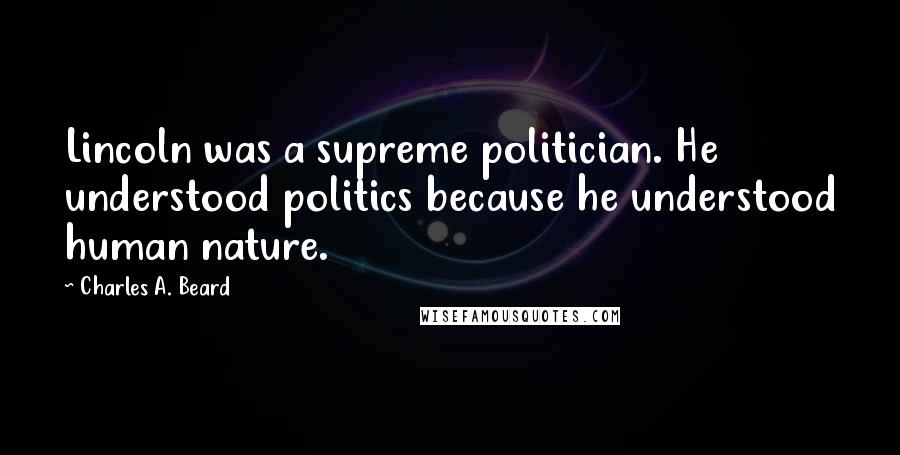 Charles A. Beard Quotes: Lincoln was a supreme politician. He understood politics because he understood human nature.