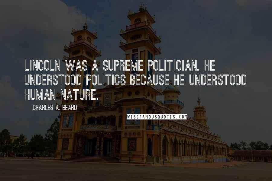 Charles A. Beard Quotes: Lincoln was a supreme politician. He understood politics because he understood human nature.