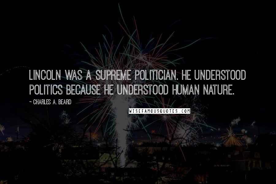Charles A. Beard Quotes: Lincoln was a supreme politician. He understood politics because he understood human nature.