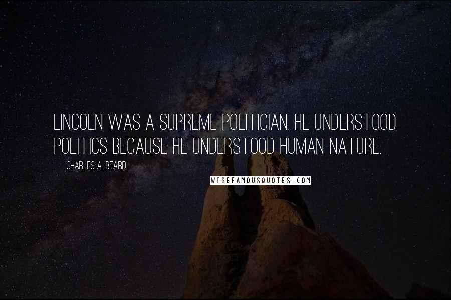 Charles A. Beard Quotes: Lincoln was a supreme politician. He understood politics because he understood human nature.