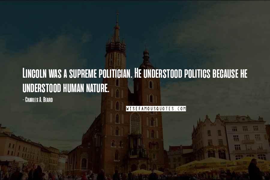 Charles A. Beard Quotes: Lincoln was a supreme politician. He understood politics because he understood human nature.