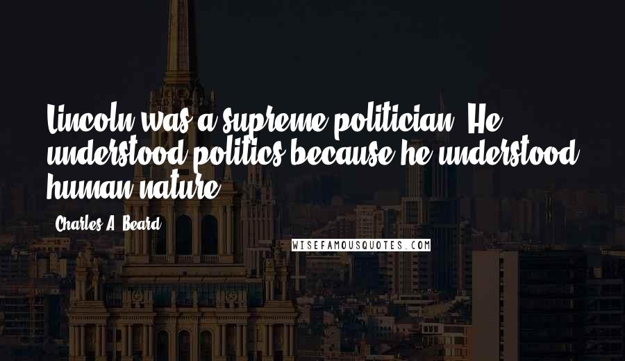 Charles A. Beard Quotes: Lincoln was a supreme politician. He understood politics because he understood human nature.