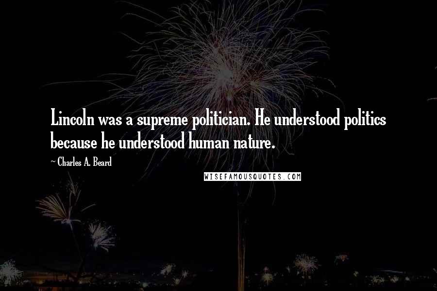 Charles A. Beard Quotes: Lincoln was a supreme politician. He understood politics because he understood human nature.