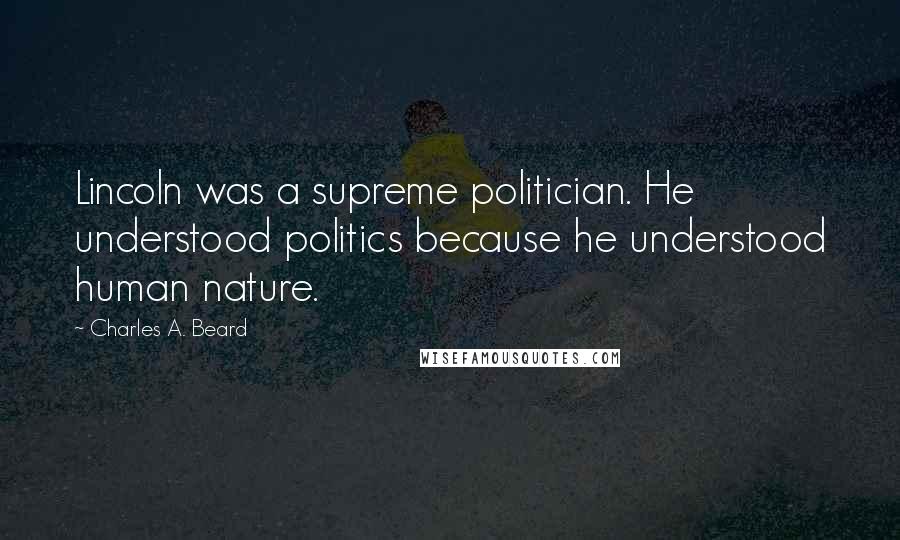 Charles A. Beard Quotes: Lincoln was a supreme politician. He understood politics because he understood human nature.