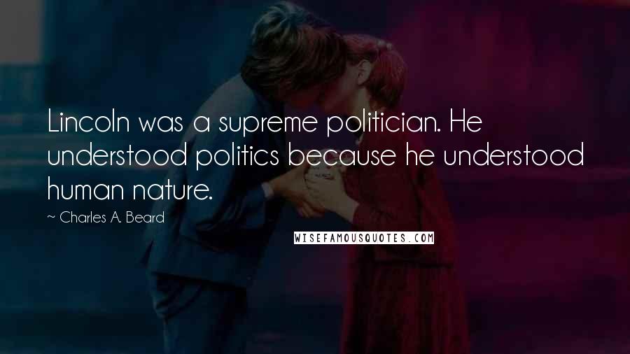 Charles A. Beard Quotes: Lincoln was a supreme politician. He understood politics because he understood human nature.