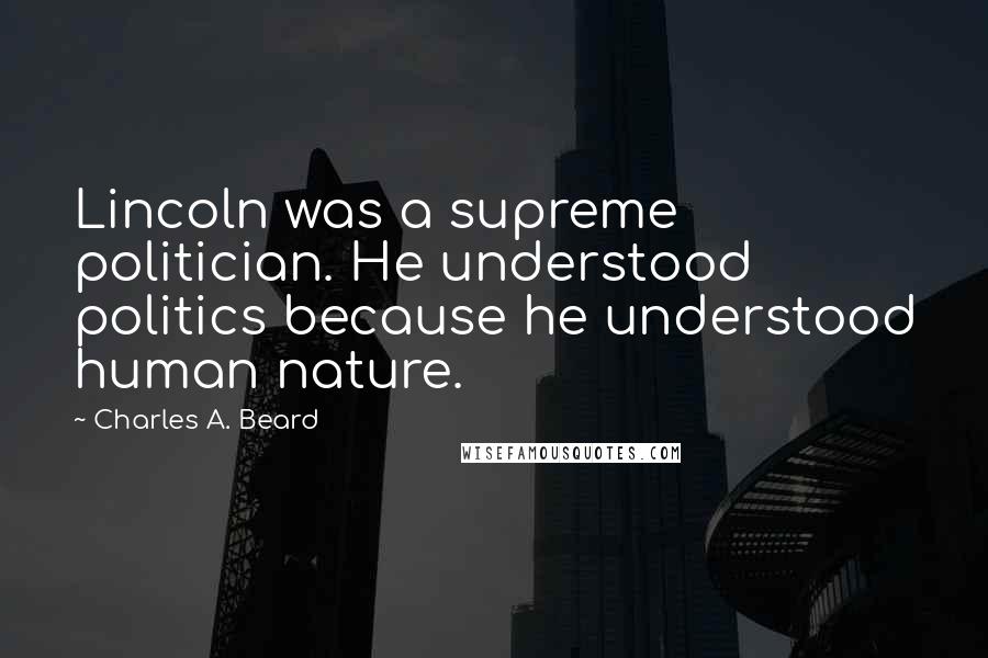 Charles A. Beard Quotes: Lincoln was a supreme politician. He understood politics because he understood human nature.