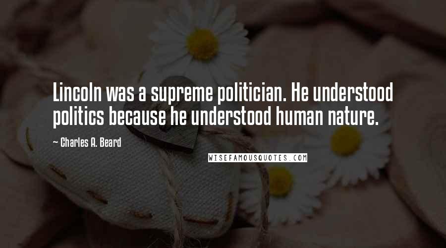 Charles A. Beard Quotes: Lincoln was a supreme politician. He understood politics because he understood human nature.