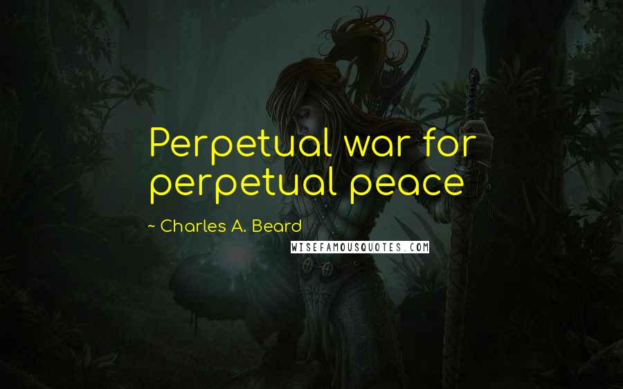 Charles A. Beard Quotes: Perpetual war for perpetual peace