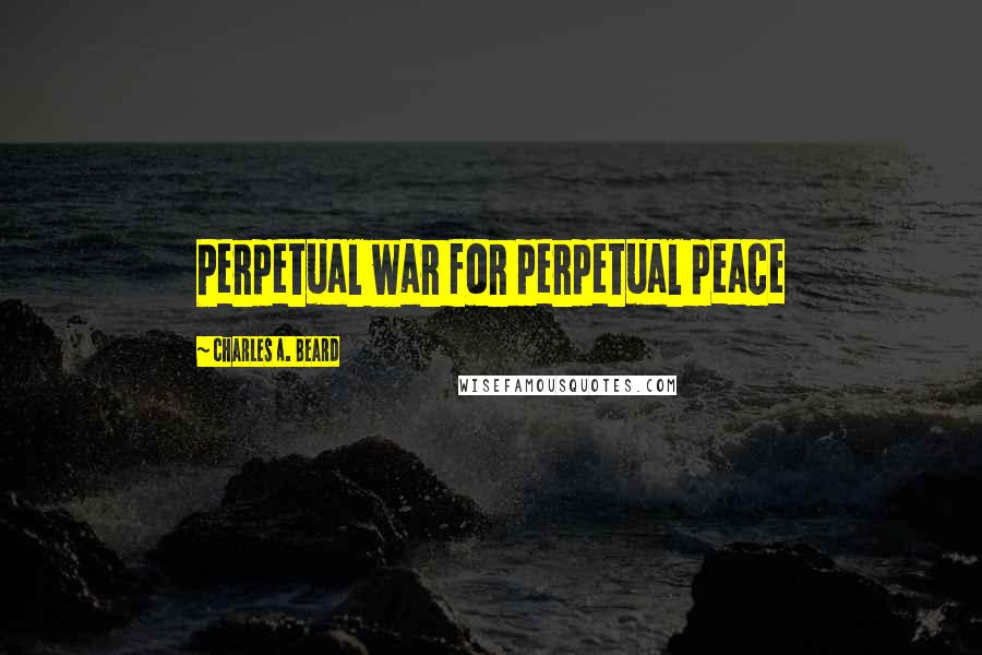 Charles A. Beard Quotes: Perpetual war for perpetual peace