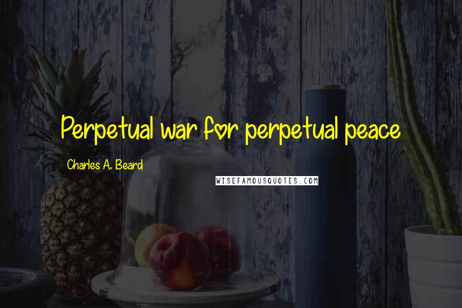 Charles A. Beard Quotes: Perpetual war for perpetual peace