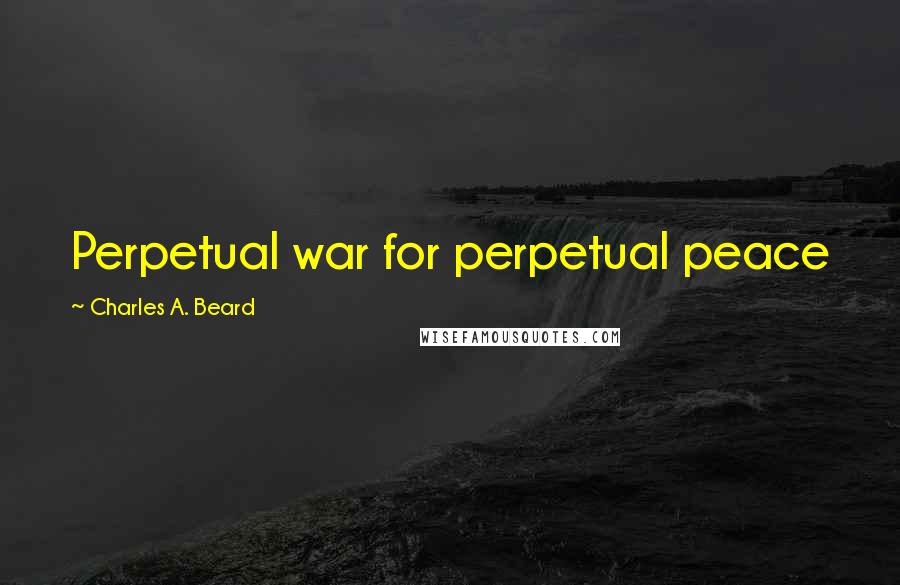 Charles A. Beard Quotes: Perpetual war for perpetual peace