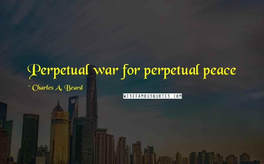 Charles A. Beard Quotes: Perpetual war for perpetual peace