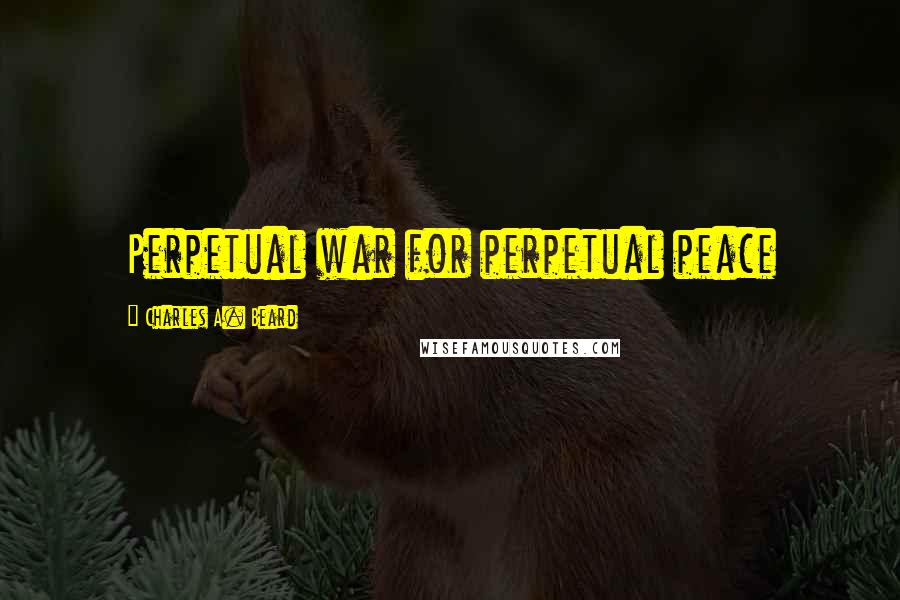 Charles A. Beard Quotes: Perpetual war for perpetual peace