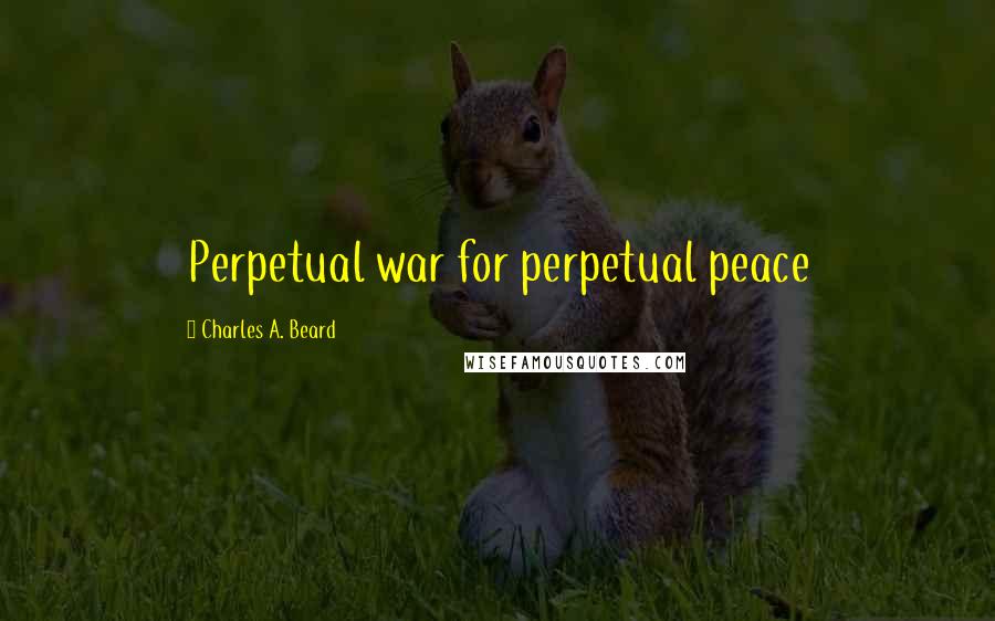 Charles A. Beard Quotes: Perpetual war for perpetual peace