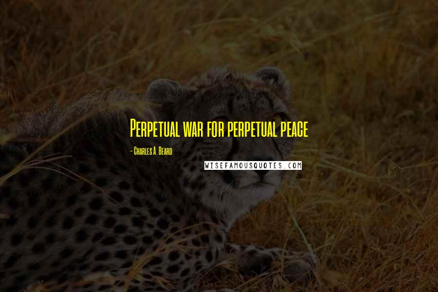 Charles A. Beard Quotes: Perpetual war for perpetual peace
