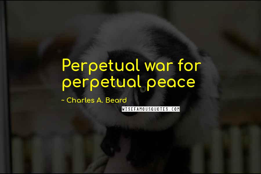 Charles A. Beard Quotes: Perpetual war for perpetual peace