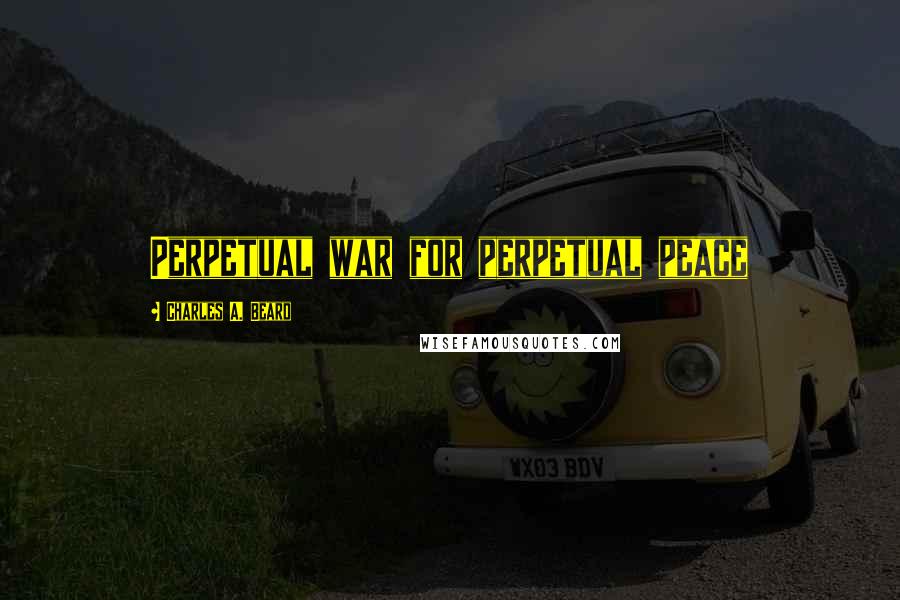Charles A. Beard Quotes: Perpetual war for perpetual peace