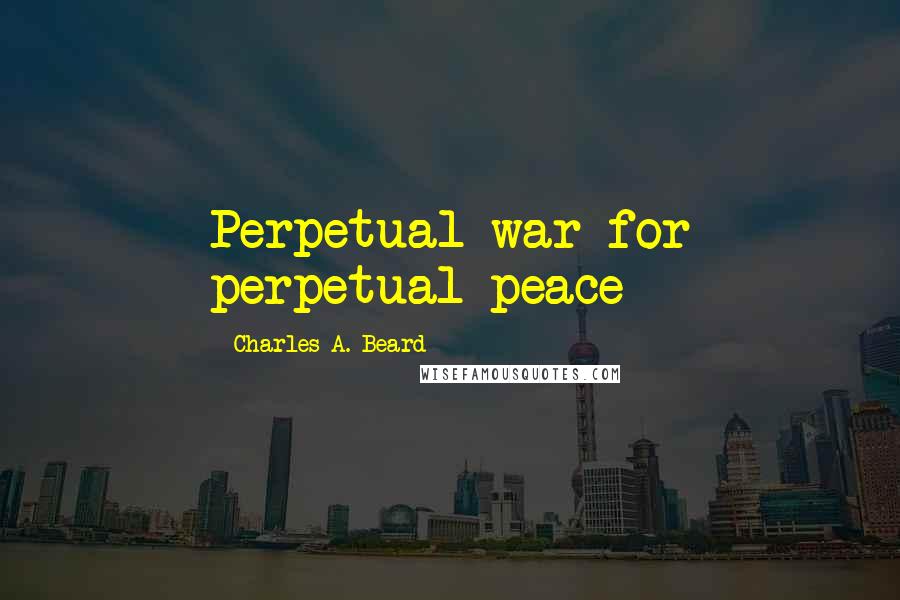 Charles A. Beard Quotes: Perpetual war for perpetual peace