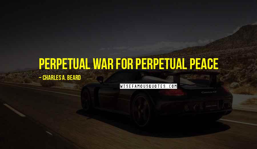 Charles A. Beard Quotes: Perpetual war for perpetual peace